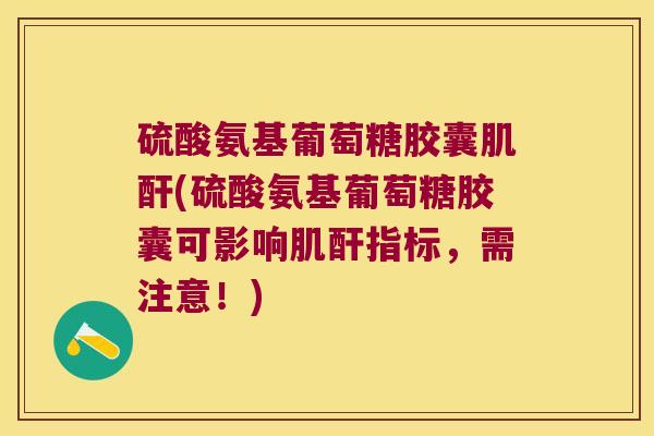 硫酸氨基葡萄糖胶囊肌酐(硫酸氨基葡萄糖胶囊可影响肌酐指标，需注意！)