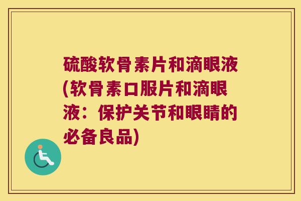 硫酸软骨素片和滴眼液(软骨素口服片和滴眼液:保护关节和眼睛的必备良品)