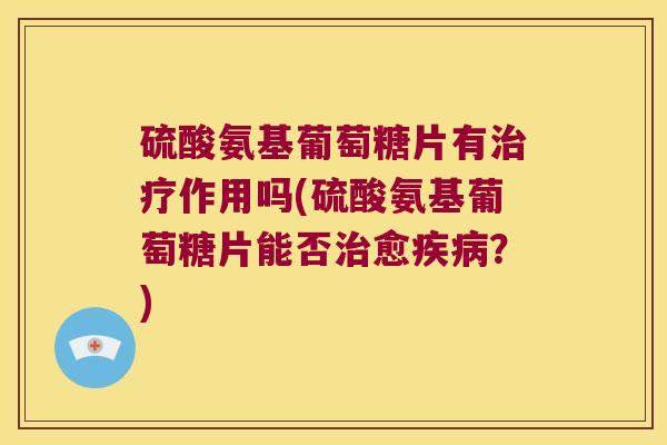 硫酸氨基葡萄糖片有治疗作用吗(硫酸氨基葡萄糖片能否治愈疾病?)