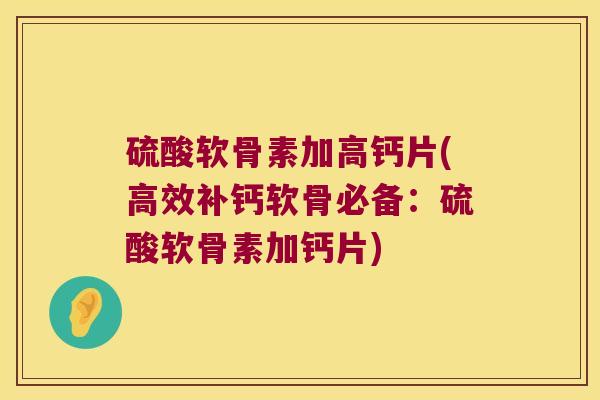 硫酸软骨素加高钙片(高效补钙软骨必备：硫酸软骨素加钙片)
