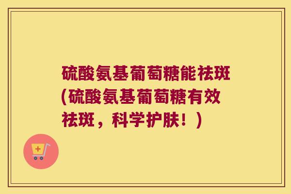 硫酸氨基葡萄糖能祛斑(硫酸氨基葡萄糖有效祛斑,科学护肤!)