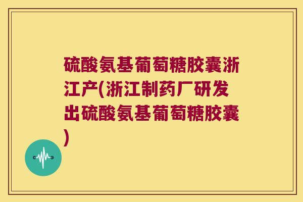 硫酸氨基葡萄糖胶囊浙江产(浙江制药厂研发出硫酸氨基葡萄糖胶囊)