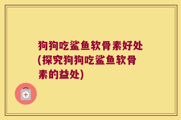 狗狗吃鲨鱼软骨素好处(探究狗狗吃鲨鱼软骨素的益处)
