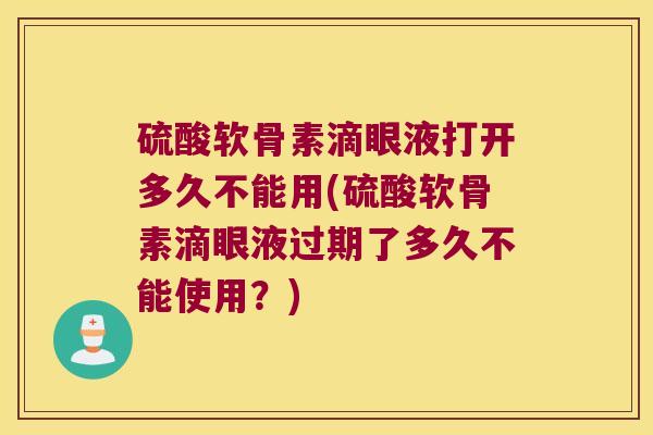 硫酸软骨素滴眼液打开多久不能用(硫酸软骨素滴眼液过期了多久不能使用?)