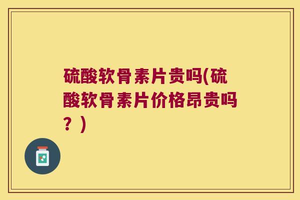 硫酸软骨素片贵吗(硫酸软骨素片价格昂贵吗?)