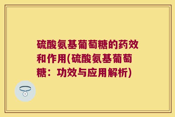 硫酸氨基葡萄糖的药效和作用(硫酸氨基葡萄糖:功效与应用解析)
