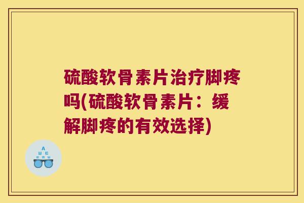 硫酸软骨素片脚疼吗(硫酸软骨素片:缓解脚疼的有效选择) 硫酸软骨素片脚疼吗(硫酸软骨素片:缓解脚疼的有效选择)