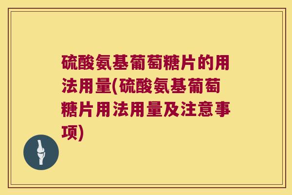 硫酸氨基葡萄糖片的用法用量(硫酸氨基葡萄糖片用法用量及注意事项)