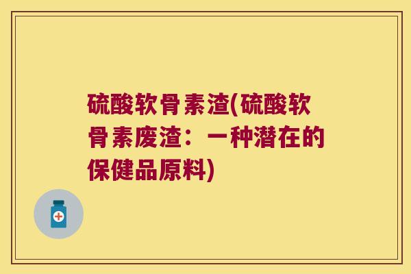 硫酸软骨素渣(硫酸软骨素废渣:一种潜在的保健品原料)