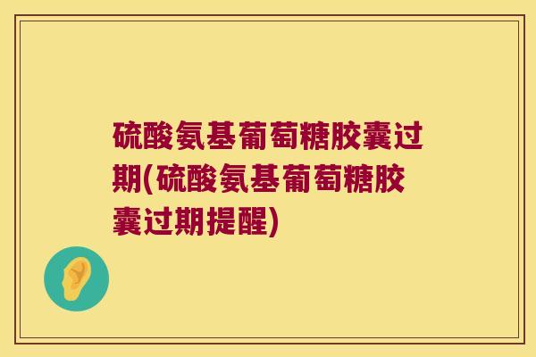 硫酸氨基葡萄糖胶囊过期(硫酸氨基葡萄糖胶囊过期提醒)