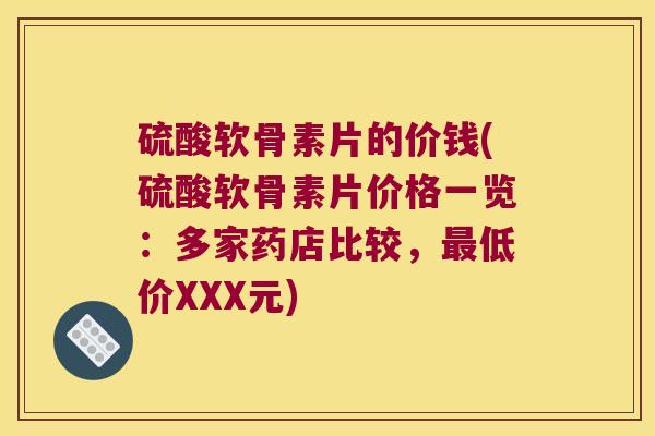 硫酸软骨素片的价钱(硫酸软骨素片价格一览:多家药店比较,最低价XXX元)