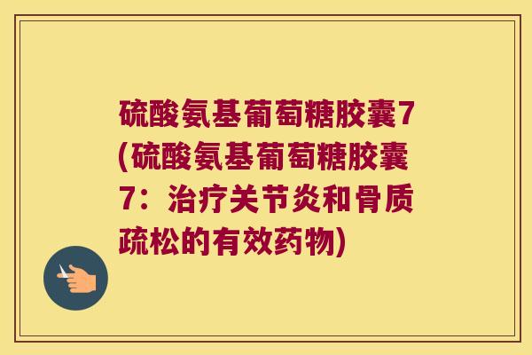 硫酸氨基葡萄糖胶囊7(硫酸氨基葡萄糖胶囊7:治疗关节炎和骨质疏松的有效药物)