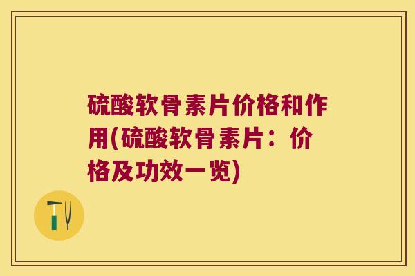 硫酸软骨素片价格和作用(硫酸软骨素片:价格及功效一览)