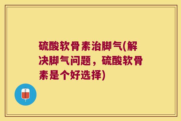 硫酸软骨素治脚气(解决脚气问题,硫酸软骨素是个好选择)