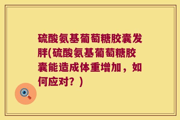 硫酸氨基葡萄糖胶囊发胖(硫酸氨基葡萄糖胶囊能造成体重增加,如何应对?)