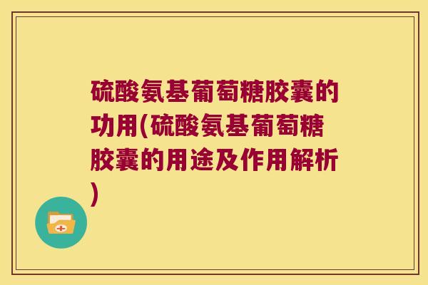 硫酸氨基葡萄糖胶囊的功用(硫酸氨基葡萄糖胶囊的用途及作用解析)