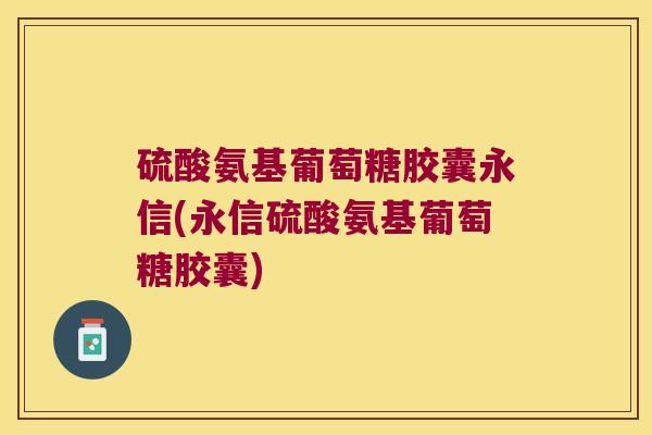 硫酸氨基葡萄糖胶囊永信(永信硫酸氨基葡萄糖胶囊)