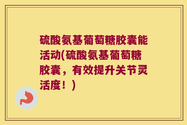 硫酸氨基葡萄糖胶囊能活动(硫酸氨基葡萄糖胶囊,有效提升关节灵活度!)