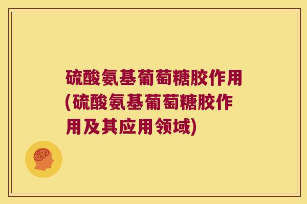 硫酸氨基葡萄糖胶作用(硫酸氨基葡萄糖胶作用及其应用领域)