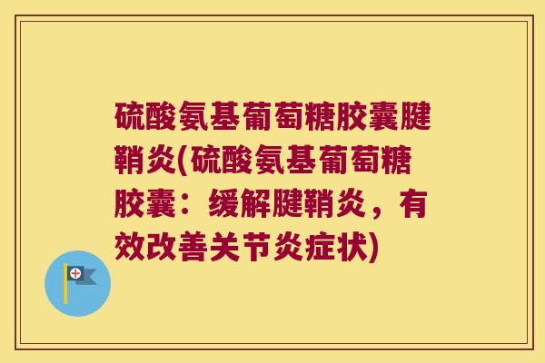 硫酸氨基葡萄糖胶囊腱鞘炎(硫酸氨基葡萄糖胶囊:缓解腱鞘炎,有效改善关节炎症状)