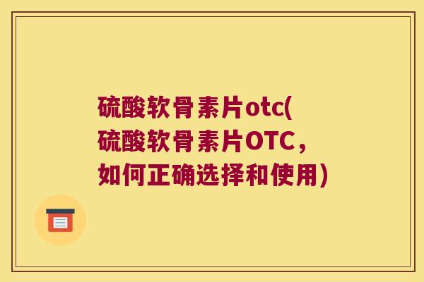 硫酸软骨素片otc(硫酸软骨素片OTC,如何正确选择和使用)