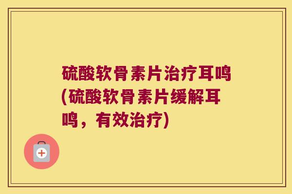 硫酸软骨素片治疗耳鸣(硫酸软骨素片缓解耳鸣,有效治疗)