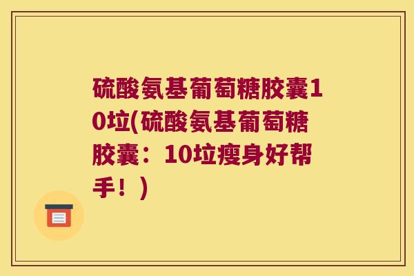 硫酸氨基葡萄糖胶囊10垃(硫酸氨基葡萄糖胶囊：10垃瘦身好帮手！)
