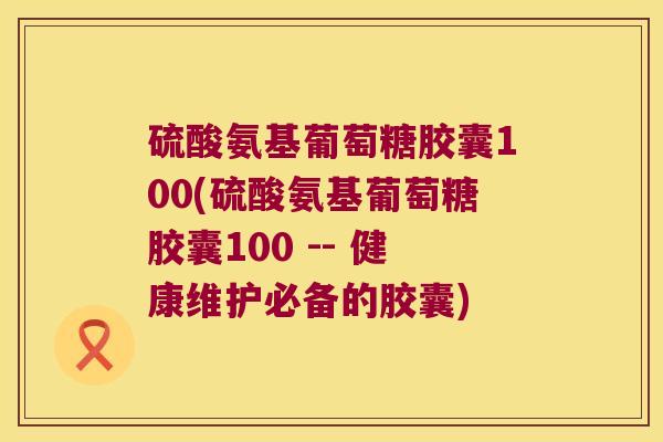 硫酸氨基葡萄糖胶囊100(硫酸氨基葡萄糖胶囊100 -- 健康维护必备的胶囊)
