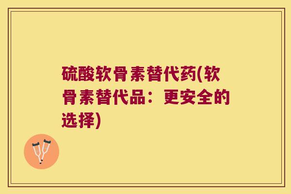 硫酸软骨素替代药(软骨素替代品:更安全的选择)