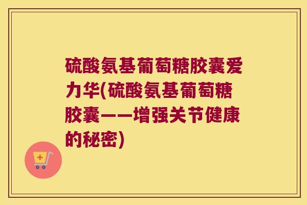 硫酸氨基葡萄糖胶囊爱力华(硫酸氨基葡萄糖胶囊——增强关节健康的秘密)