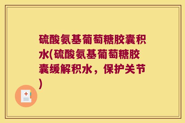 硫酸氨基葡萄糖胶囊积水(硫酸氨基葡萄糖胶囊缓解积水,保护关节)