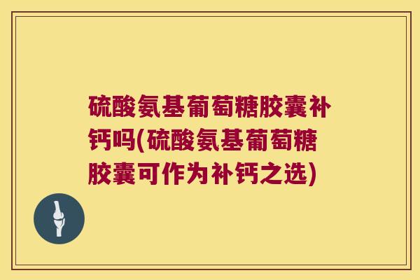 硫酸氨基葡萄糖胶囊补钙吗(硫酸氨基葡萄糖胶囊可作为补钙之选) 硫酸氨基葡萄糖胶囊补钙吗(硫酸氨基葡萄糖胶囊可作为补钙之选)