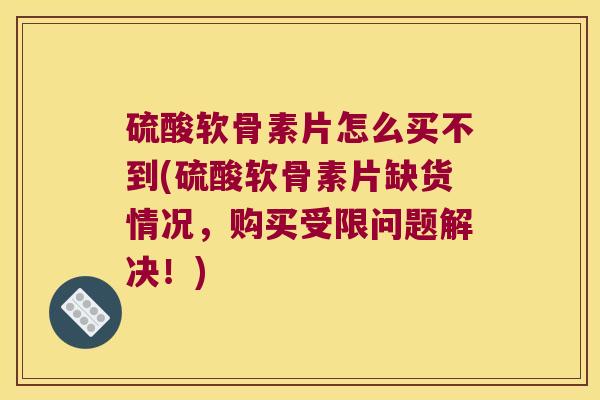 硫酸软骨素片怎么买不到(硫酸软骨素片缺货情况,购买受限问题解决!)