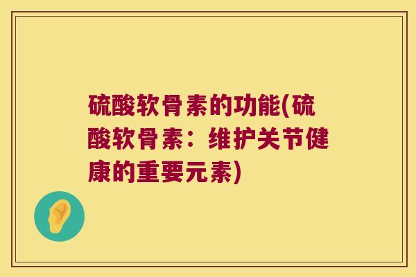 硫酸软骨素的功能(硫酸软骨素:维护关节健康的重要元素)