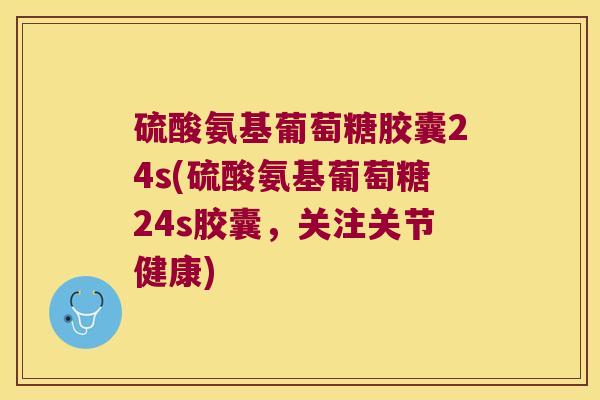 硫酸氨基葡萄糖胶囊24s(硫酸氨基葡萄糖24s胶囊,关注关节健康)