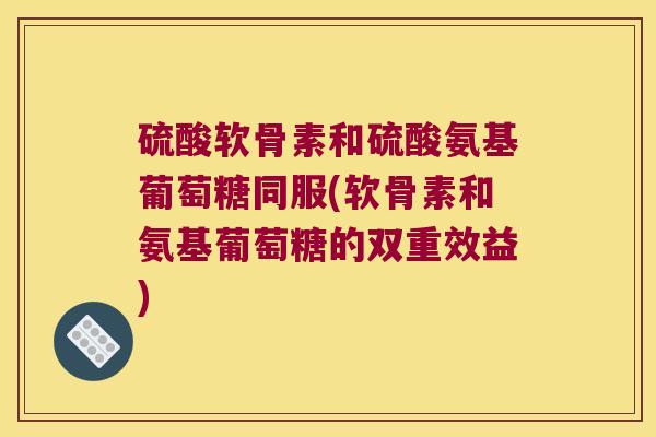 硫酸软骨素和硫酸氨基葡萄糖同服(软骨素和氨基葡萄糖的双重效益)