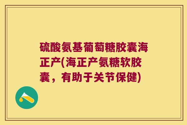 硫酸氨基葡萄糖胶囊海正产(海正产氨糖软胶囊,有助于关节保健)