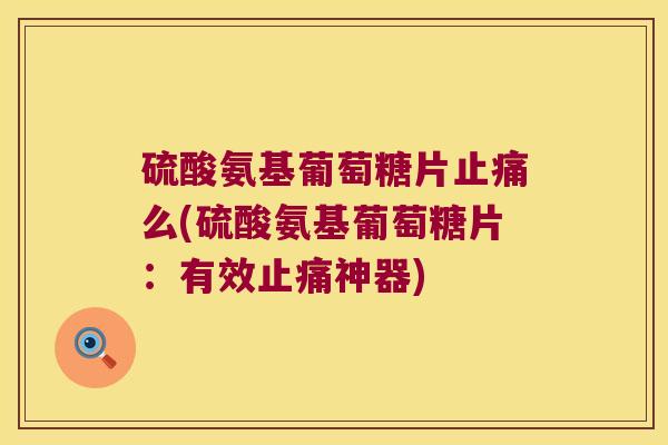 硫酸氨基葡萄糖片止痛么(硫酸氨基葡萄糖片:有效止痛神器)