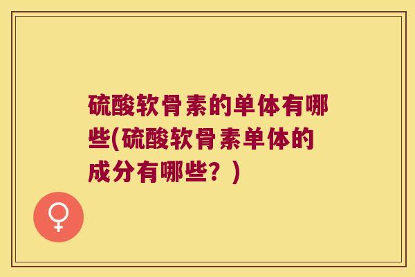 硫酸软骨素的单体有哪些(硫酸软骨素单体的成分有哪些?)