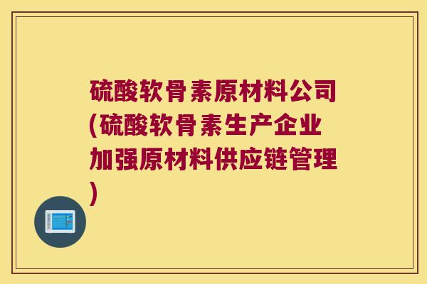 硫酸软骨素原材料公司(硫酸软骨素生产企业加强原材料供应链管理)