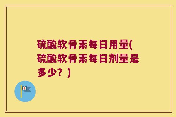 硫酸软骨素每日用量(硫酸软骨素每日剂量是多少?)