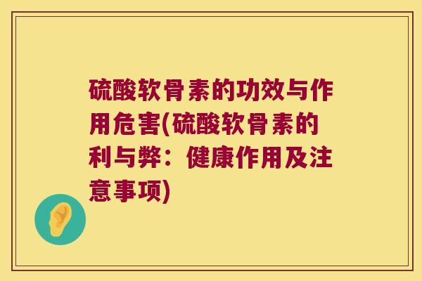 硫酸软骨素的功效与作用危害(硫酸软骨素的利与弊:健康作用及注意事项)