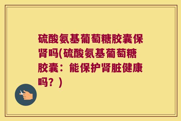 硫酸氨基葡萄糖胶囊保肾吗(硫酸氨基葡萄糖胶囊:能保护肾脏健康吗?)
