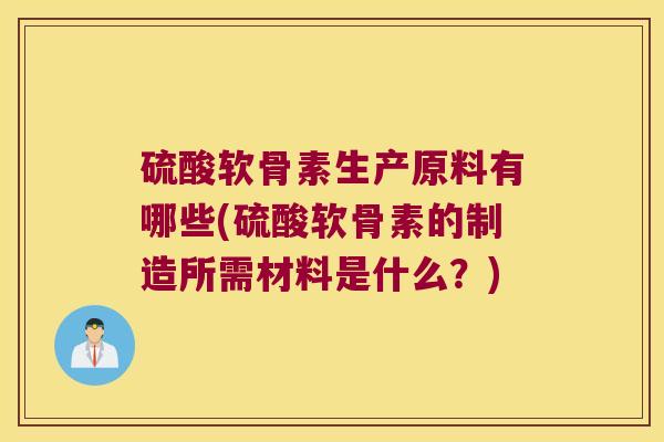 硫酸软骨素生产原料有哪些(硫酸软骨素的制造所需材料是什么?)