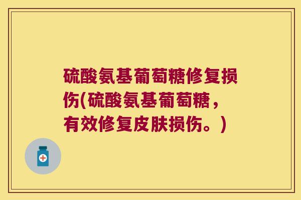 硫酸氨基葡萄糖修复损伤(硫酸氨基葡萄糖,有效修复皮肤损伤。)