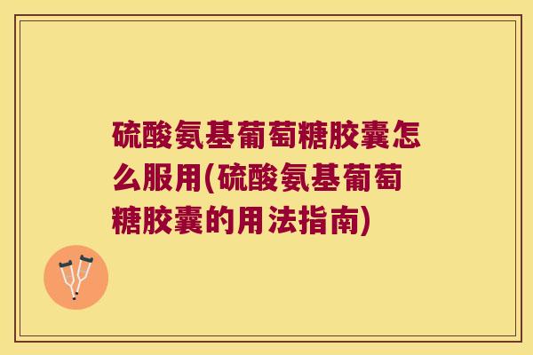 硫酸氨基葡萄糖胶囊怎么服用(硫酸氨基葡萄糖胶囊的用法指南)