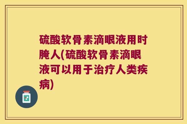 硫酸软骨素滴眼液用时腌人(硫酸软骨素滴眼液可以用于治疗人类疾病)