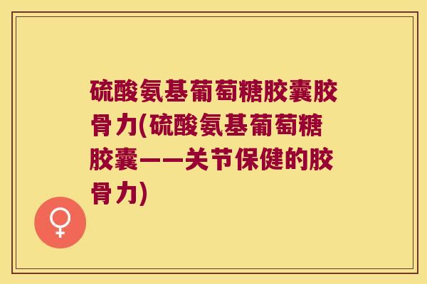 硫酸氨基葡萄糖胶囊胶骨力(硫酸氨基葡萄糖胶囊——关节保健的胶骨力)