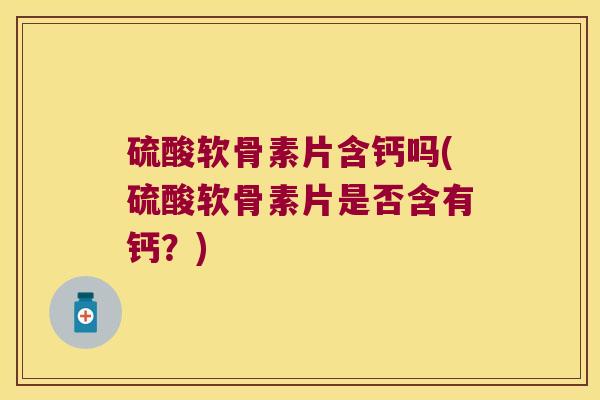 硫酸软骨素片含钙吗(硫酸软骨素片是否含有钙?)