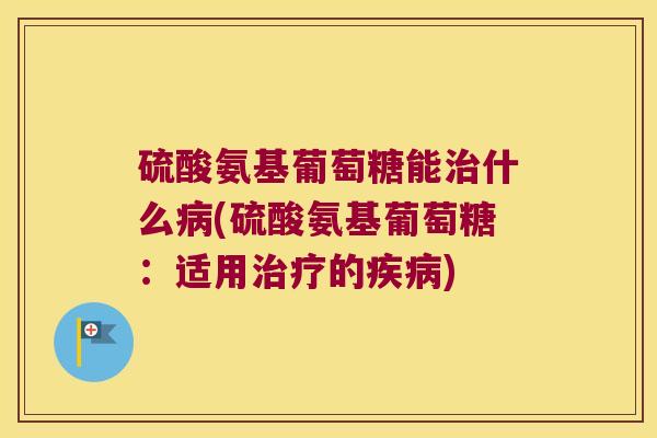硫酸氨基葡萄糖能治什么病(硫酸氨基葡萄糖：适用治疗的疾病)